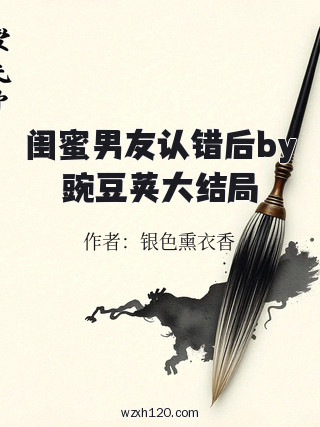 闺蜜男友认错后by豌豆荚大结局