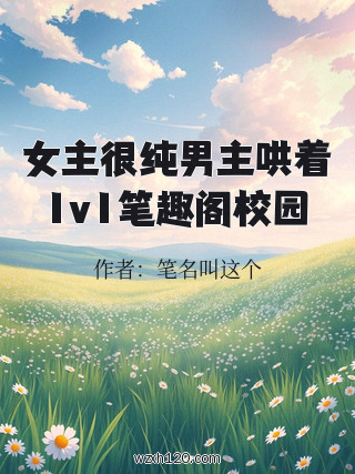 女主很纯男主哄着1v1笔趣阁校园
