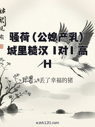 骚荷（公媳产乳）城里糙汉 1对1 高H
