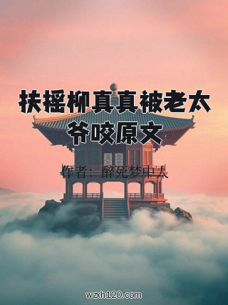 扶摇柳真真被老太爷咬原文