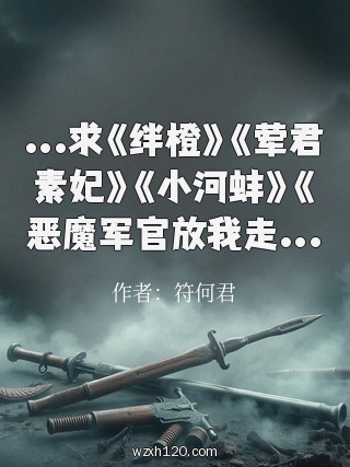 ...求《绊橙》《荤君素妃》《小河蚌》《恶魔军官放我走...