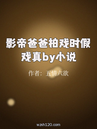 影帝爸爸拍戏时假戏真by小说