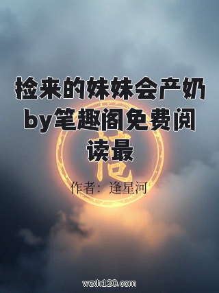 捡来的妹妹会产奶by笔趣阁免费阅读最