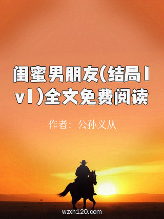 闺蜜男朋友(结局1v1)全文免费阅读