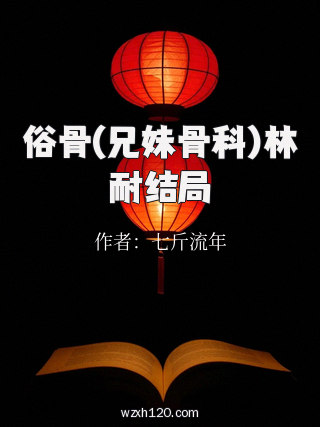 俗骨(兄妹骨科)林耐结局