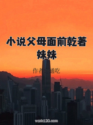 小说父母面前乾著妹妹