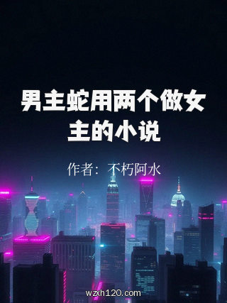 男主蛇用两个做女主的小说