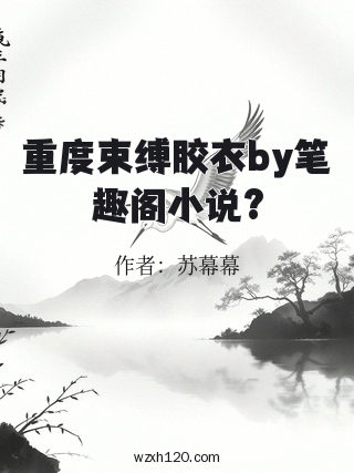 重度束缚胶衣by笔趣阁小说?