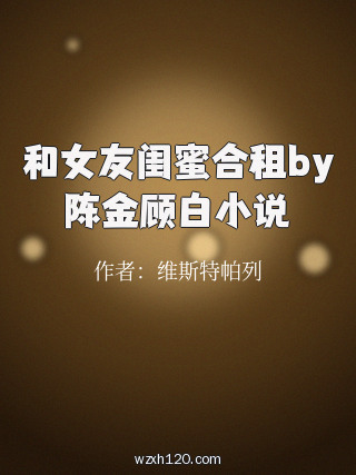 和女友闺蜜合租by陈金顾白小说