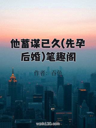 他蓄谋已久(先孕后婚)笔趣阁