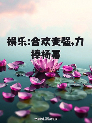 娱乐:合欢变强,力捧杨幂