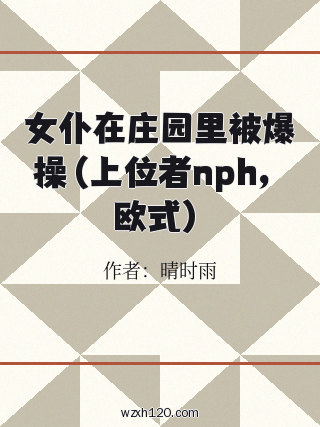 女仆在庄园里被爆操(上位者nph,欧式)