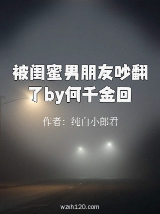 被闺蜜男朋友吵翻了by何千金回