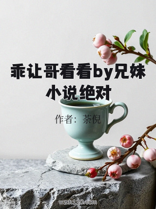 乖让哥看看by兄妹小说绝对