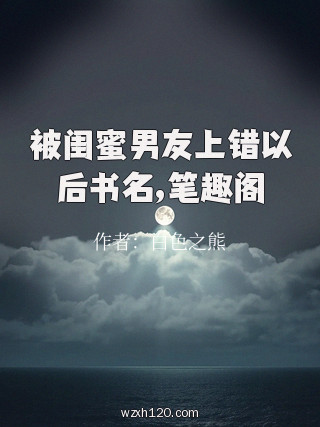 被闺蜜男友上错以后书名,笔趣阁