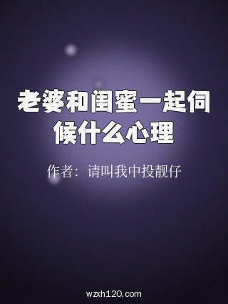 老婆和闺蜜一起伺候什么心理