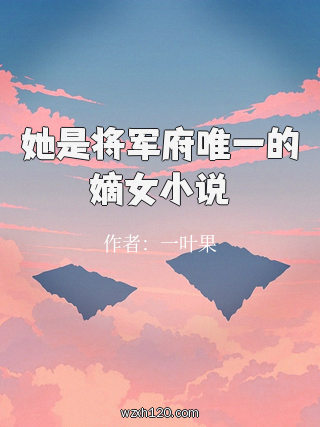 她是将军府唯一的嫡女小说