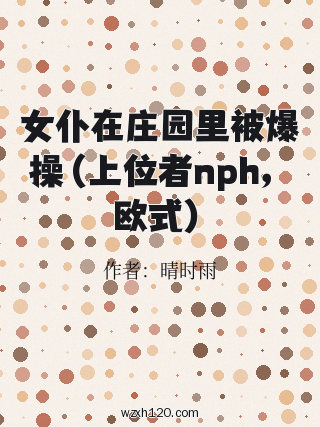 女仆在庄园里被爆操(上位者nph,欧式)